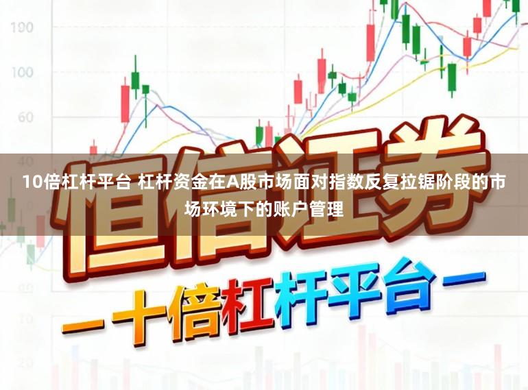 10倍杠杆平台 杠杆资金在A股市场面对指数反复拉锯阶段的市场环境下的账户管理