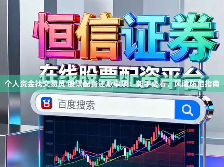 个人资金找交易员 股票配资注意事项:新手必看,风险防范指南