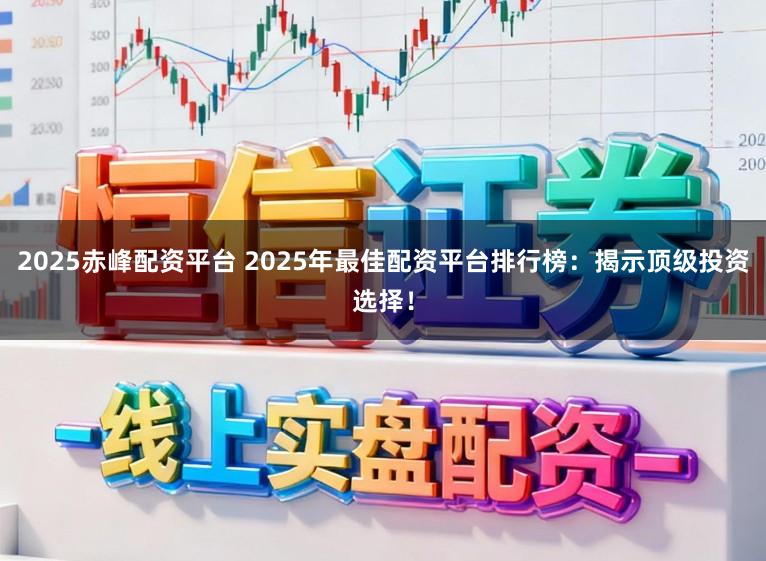 2025赤峰配资平台 2025年最佳配资平台排行榜：揭示顶级投资选择！