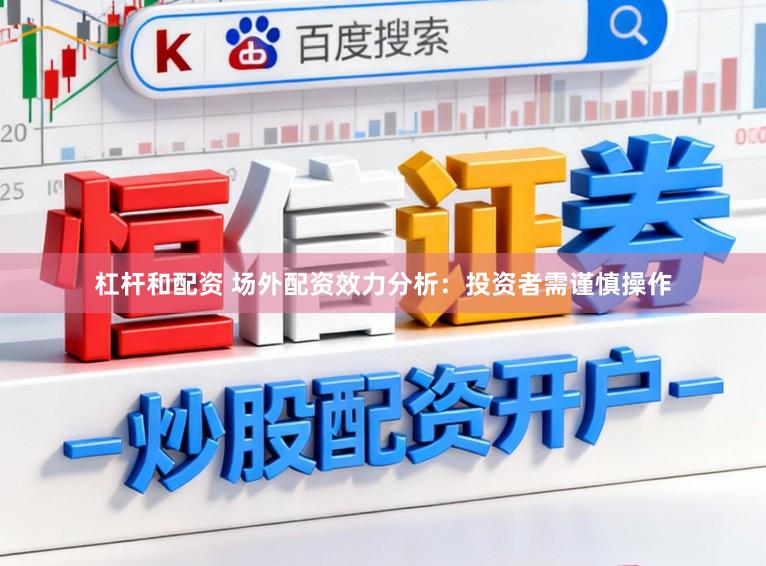 杠杆和配资 场外配资效力分析：投资者需谨慎操作