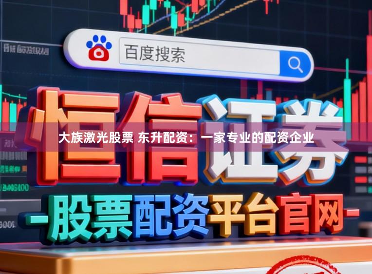 大族激光股票 东升配资：一家专业的配资企业