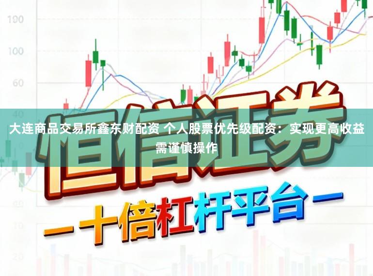 大连商品交易所鑫东财配资 个人股票优先级配资：实现更高收益需谨慎操作
