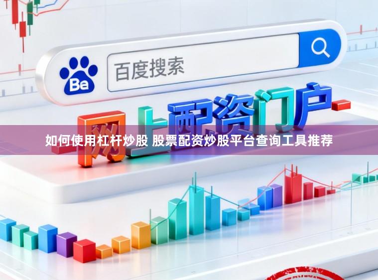 如何使用杠杆炒股 股票配资炒股平台查询工具推荐