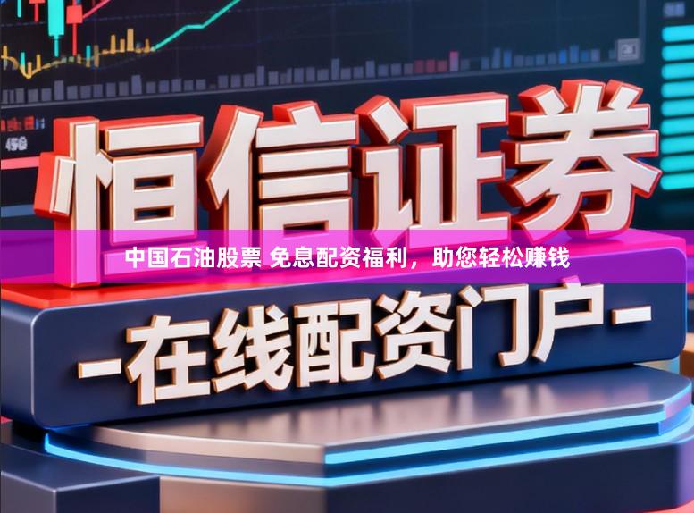 中国石油股票 免息配资福利，助您轻松赚钱
