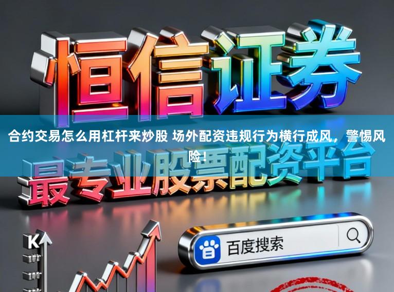 合约交易怎么用杠杆来炒股 场外配资违规行为横行成风，警惕风险！