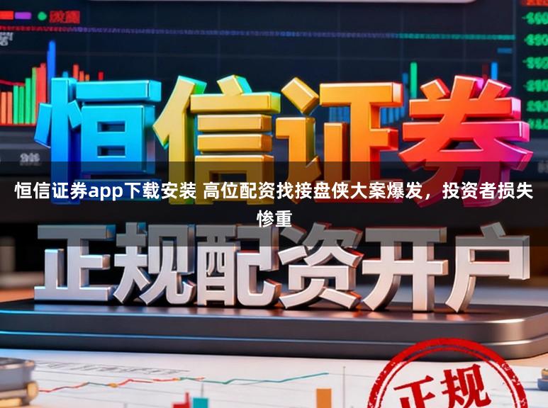 恒信证券app下载安装 高位配资找接盘侠大案爆发，投资者损失惨重