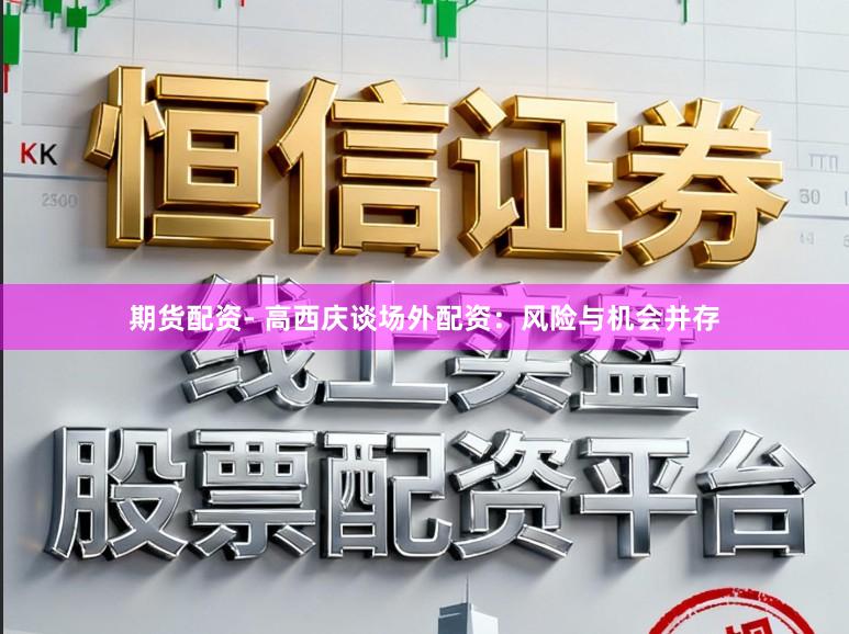 期货配资- 高西庆谈场外配资：风险与机会并存