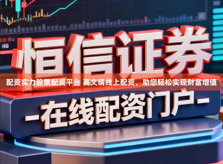 配资实力股票配资平台 高文晴线上配资，助您轻松实现财富增值