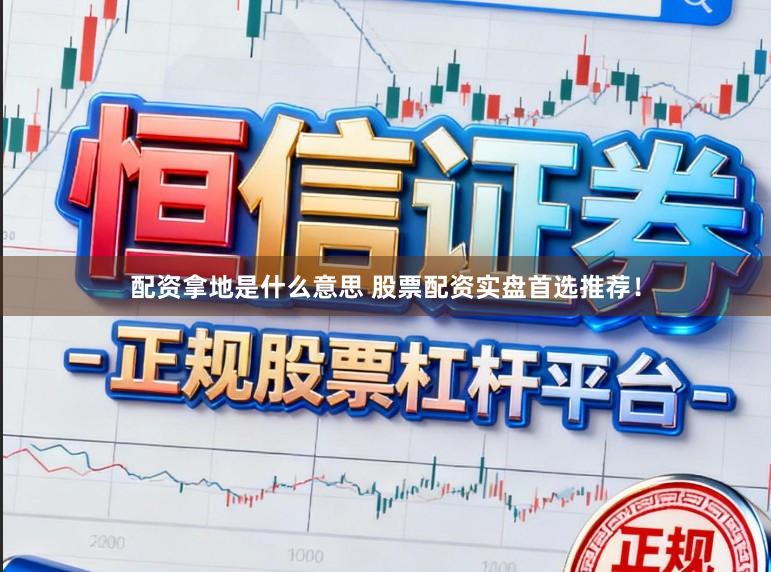 配资拿地是什么意思 股票配资实盘首选推荐！