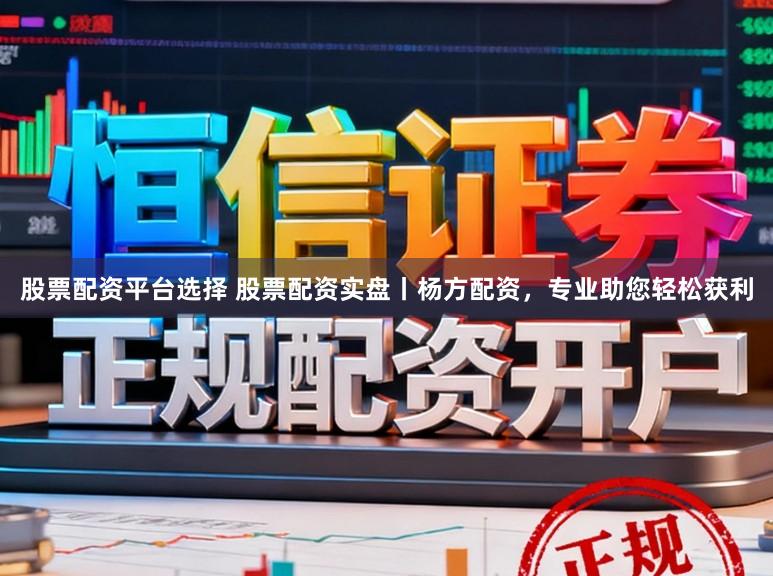 股票配资平台选择 股票配资实盘丨杨方配资，专业助您轻松获利