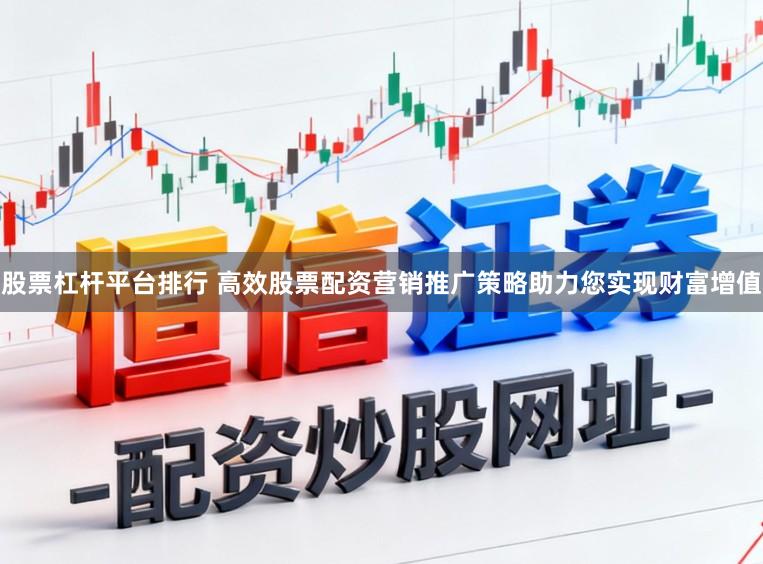 股票杠杆平台排行 高效股票配资营销推广策略助力您实现财富增值