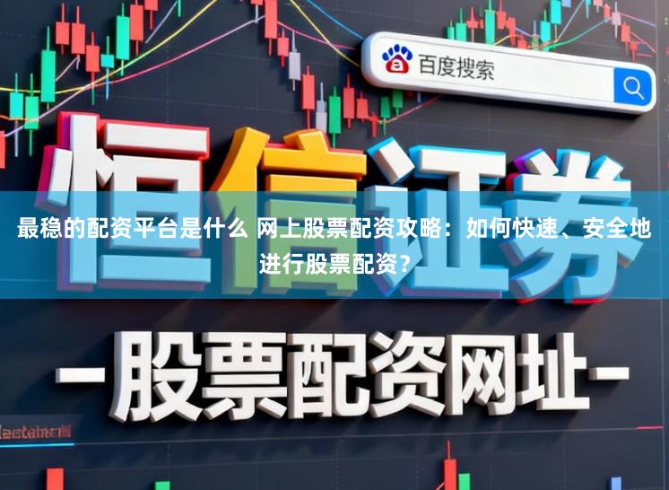 最稳的配资平台是什么 网上股票配资攻略：如何快速、安全地进行股票配资？