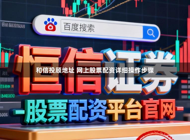 和信投顾地址 网上股票配资详细操作步骤
