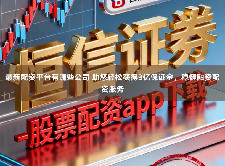 最新配资平台有哪些公司 助您轻松获得3亿保证金，稳健融资配资服务