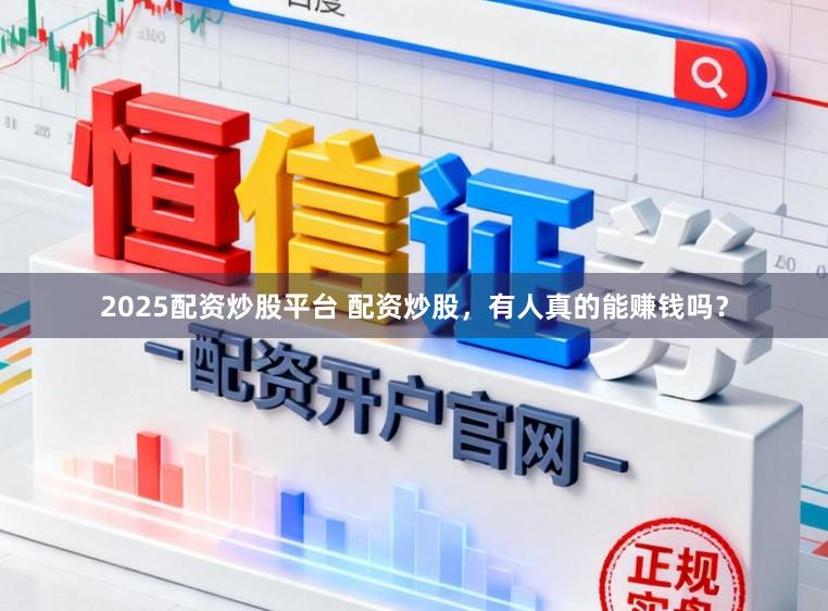2025配资炒股平台 配资炒股，有人真的能赚钱吗？