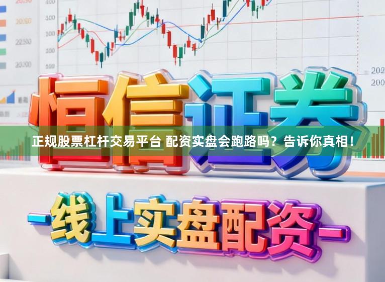 正规股票杠杆交易平台 配资实盘会跑路吗？告诉你真相！