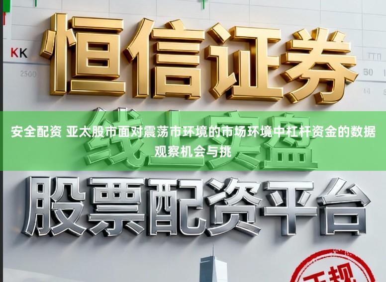安全配资 亚太股市面对震荡市环境的市场环境中杠杆资金的数据观察机会与挑