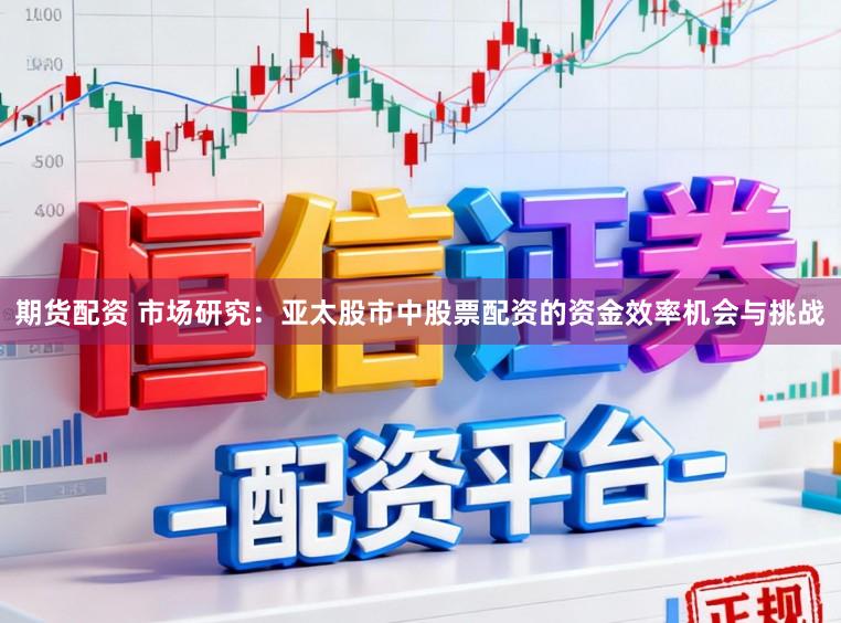 期货配资 市场研究：亚太股市中股票配资的资金效率机会与挑战