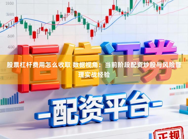 股票杠杆费用怎么收取 数据视角：当前阶段配资炒股与风险管理实战经验