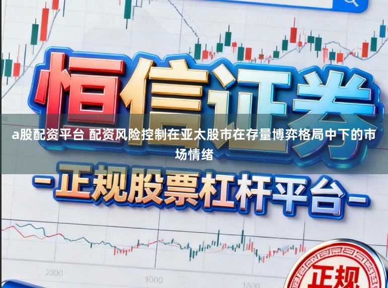 a股配资平台 配资风险控制在亚太股市在存量博弈格局中下的市场情绪