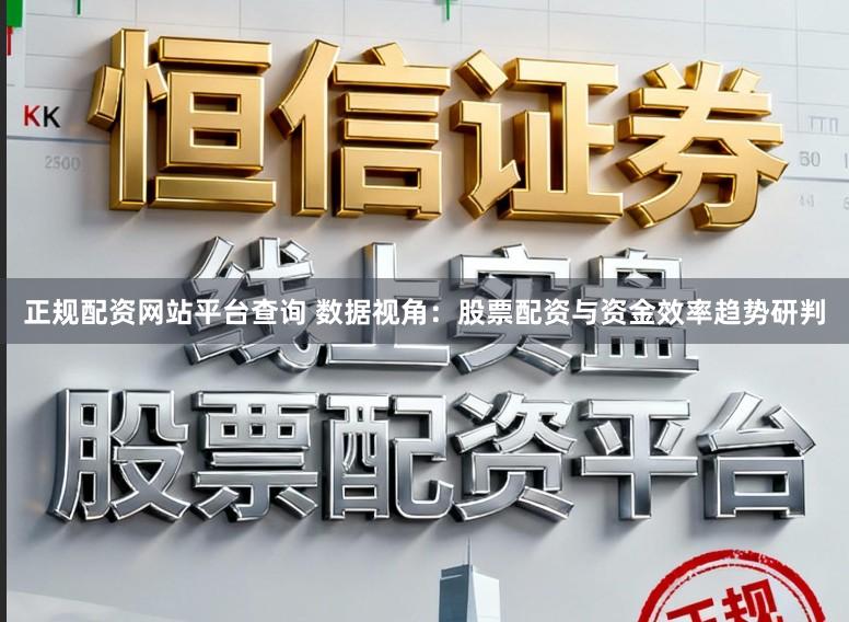 正规配资网站平台查询 数据视角：股票配资与资金效率趋势研判