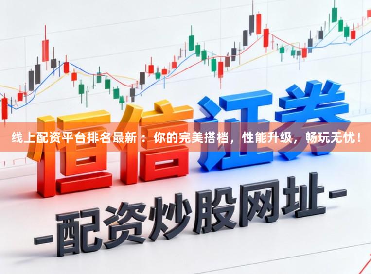 线上配资平台排名最新 ：你的完美搭档，性能升级，畅玩无忧！