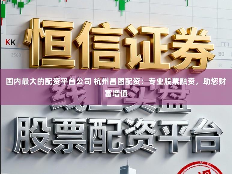 国内最大的配资平台公司 杭州昌图配资：专业股票融资，助您财富增值
