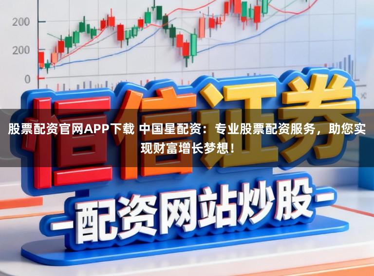 股票配资官网APP下载 中国星配资：专业股票配资服务，助您实现财富增长梦想！