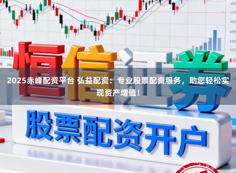 2025赤峰配资平台 弘益配资：专业股票配资服务，助您轻松实现资产增值！