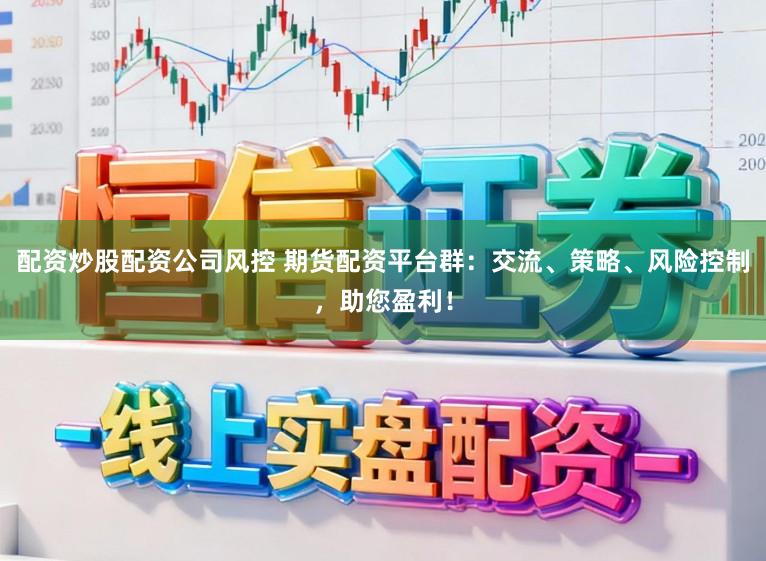 配资炒股配资公司风控 期货配资平台群：交流、策略、风险控制，助您盈利！