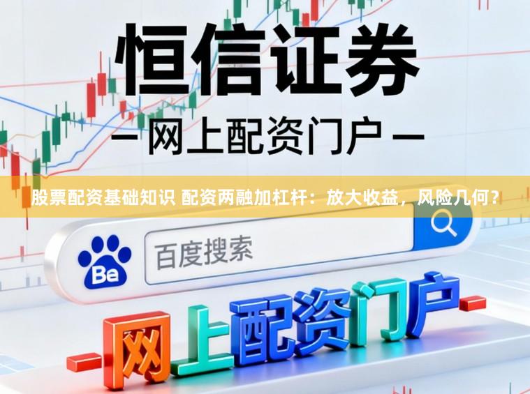 股票配资基础知识 配资两融加杠杆：放大收益，风险几何？