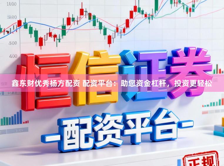 鑫东财优秀杨方配资 配资平台：助您资金杠杆，投资更轻松