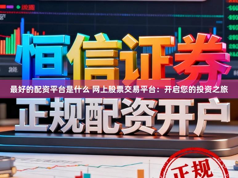 最好的配资平台是什么 网上股票交易平台：开启您的投资之旅