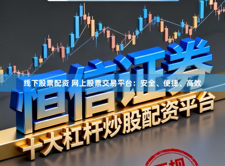 线下股票配资 网上股票交易平台：安全、便捷、高效