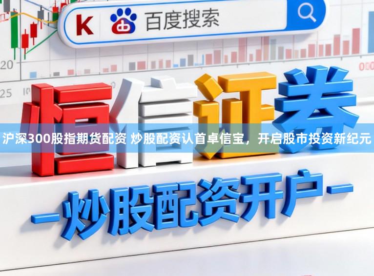 沪深300股指期货配资 炒股配资认首卓信宝，开启股市投资新纪元