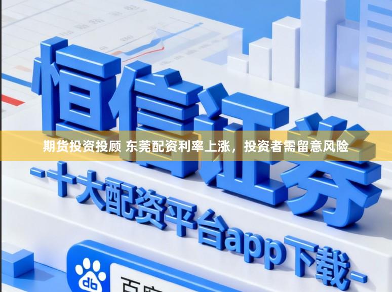 期货投资投顾 东莞配资利率上涨，投资者需留意风险