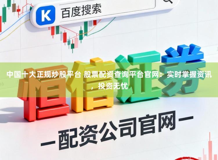 中国十大正规炒股平台 股票配资查询平台官网：实时掌握资讯，投资无忧