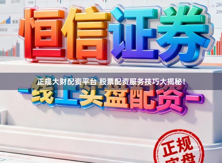正规大财配资平台 股票配资服务技巧大揭秘！