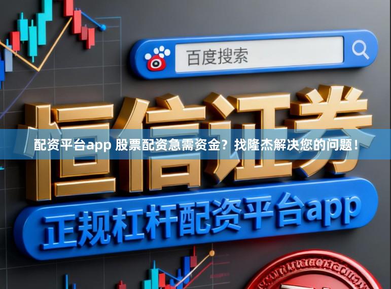 配资平台app 股票配资急需资金？找隆杰解决您的问题！