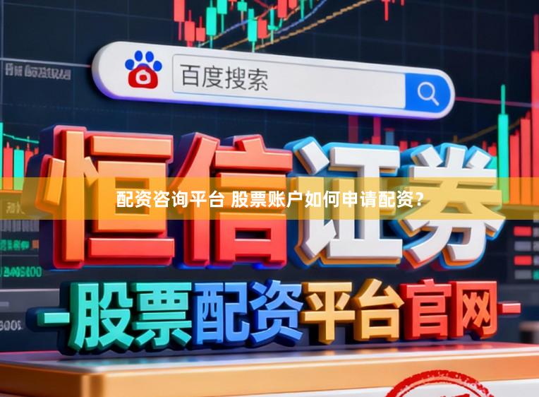 配资咨询平台 股票账户如何申请配资？