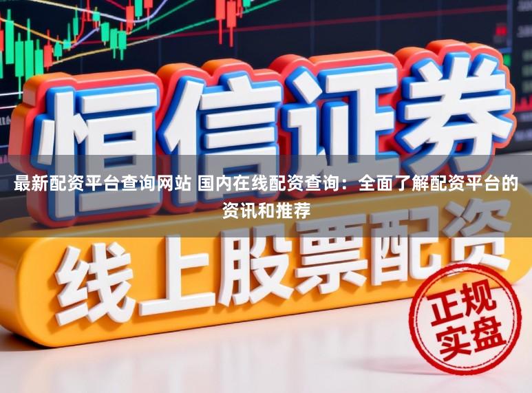 最新配资平台查询网站 国内在线配资查询：全面了解配资平台的资讯和推荐