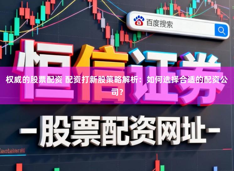 权威的股票配资 配资打新股策略解析：如何选择合适的配资公司？