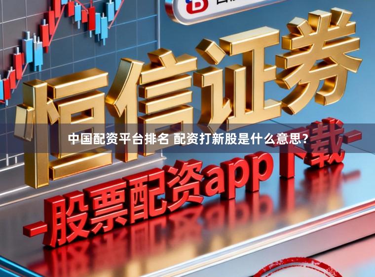 中国配资平台排名 配资打新股是什么意思？