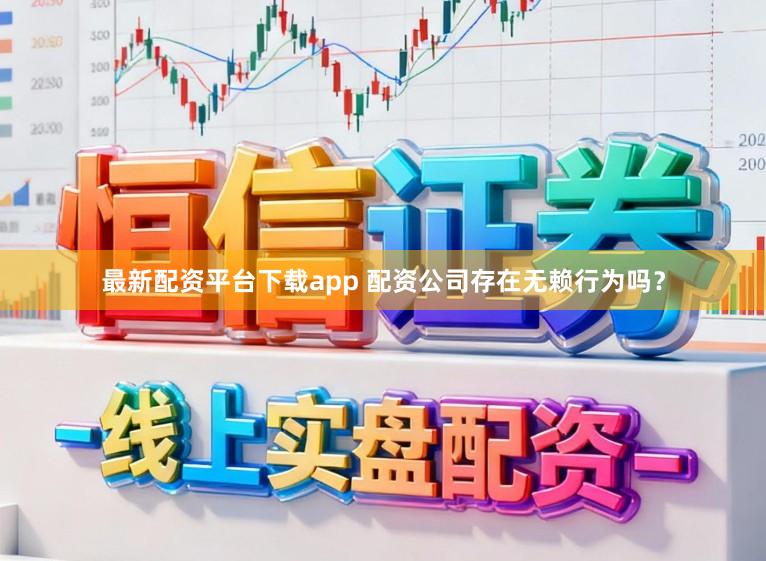 最新配资平台下载app 配资公司存在无赖行为吗？