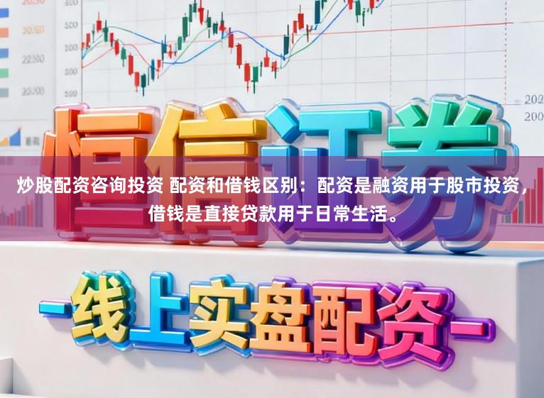 炒股配资咨询投资 配资和借钱区别：配资是融资用于股市投资，借钱是直接贷款用于日常生活。