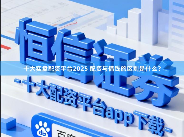十大实盘配资平台2025 配资与借钱的区别是什么？