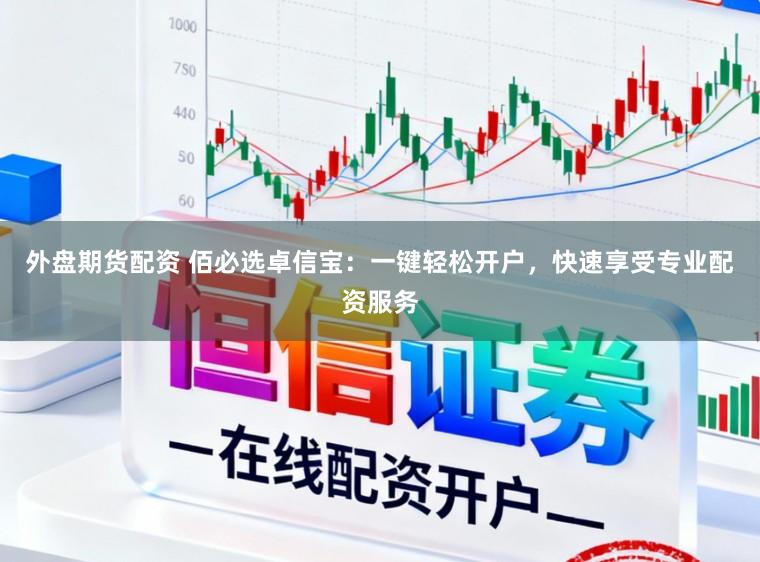 外盘期货配资 佰必选卓信宝：一键轻松开户，快速享受专业配资服务