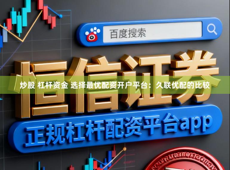 炒股 杠杆资金 选择最优配资开户平台：久联优配的比较