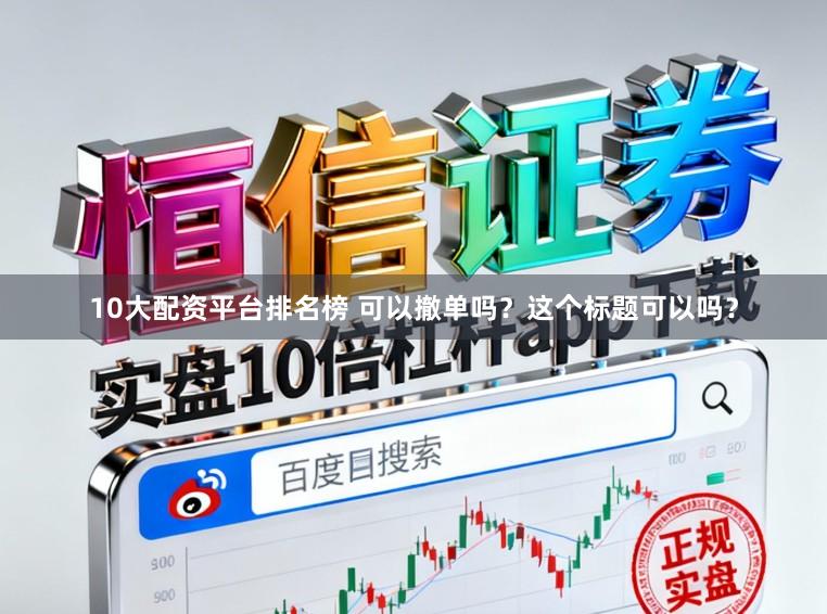 10大配资平台排名榜 可以撤单吗？这个标题可以吗？