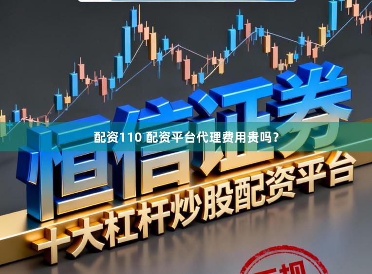 配资110 配资平台代理费用贵吗？